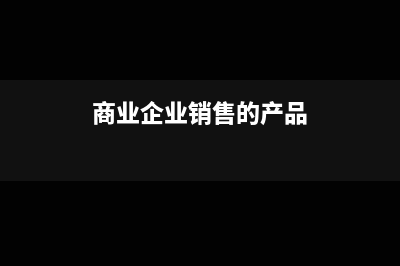 商业企业销售的原煤需要缴纳资源税(商业企业销售的产品)