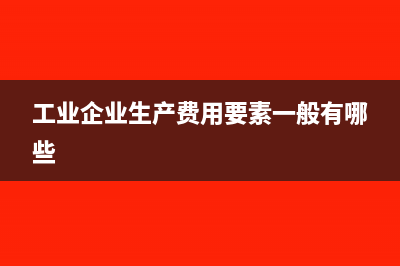 工业企业生产费用分类常见标准(工业企业生产费用要素一般有哪些)