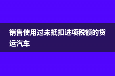 销售使用过未抵扣进项税的固定资产税率是多少？(销售使用过未抵扣进项税额的货运汽车)