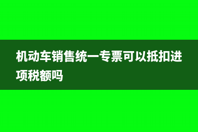 机动车销售统一发票抵扣联盖章吗(机动车销售统一专票可以抵扣进项税额吗)