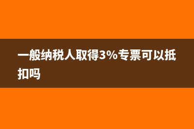 一般纳税人取得咨询费增值税专票可以抵扣吗？(一般纳税人取得3%专票可以抵扣吗)