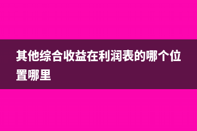 其他综合收益在财报中怎么填列(其他综合收益在利润表的哪个位置哪里)