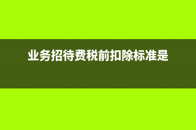 业务招待费所得税扣除标准是多少(业务招待费所得税前扣除标准)