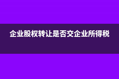 企业股权转让是否需要评估报告(企业股权转让是否交企业所得税)