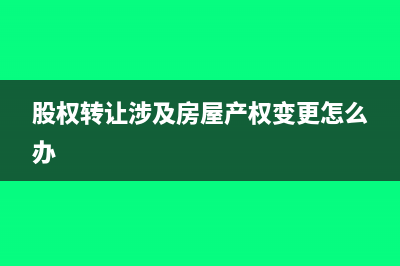 股权转让涉及房产需要缴什么税(股权转让涉及房屋产权变更怎么办)