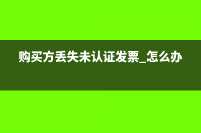 购买方丢失已认证处理发票怎么办？(购买方丢失未认证发票 怎么办)