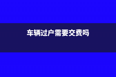 车辆过户需要交纳多少税？(车辆过户需要交费吗)