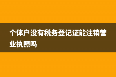 个体户没有税务登记可以注销吗(个体户没有税务登记证能注销营业执照吗)