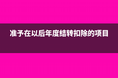 准予在以后年度结转扣除的费用(准予在以后年度结转扣除的项目)