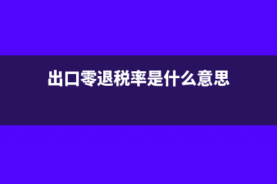 出口零退税率需要做出口退税申报吗(出口零退税率是什么意思)
