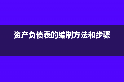 资产负债表的编制步骤是什么(资产负债表的编制方法和步骤)