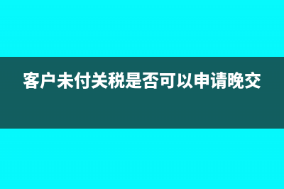 尚未付款的海关完税凭证可以抵扣吗?(客户未付关税是否可以申请晚交)