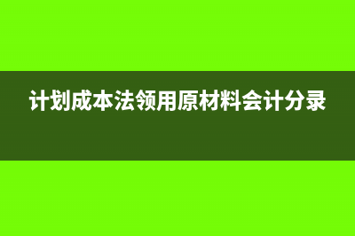 计划成本法领用材料会计分录怎么写?(计划成本法领用原材料会计分录)
