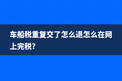 车船税重复交了怎么退?(车船税重复交了怎么退怎么在网上完税?)