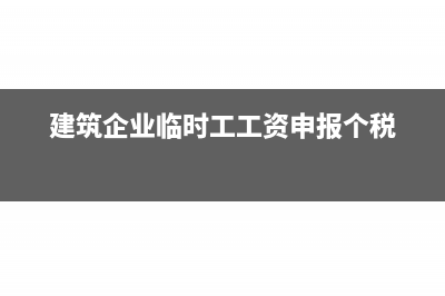 建筑企业临时工工资怎么入账？(建筑企业临时工工资申报个税)