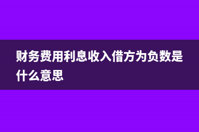 财务费用利息收入为什么是负数？(财务费用利息收入借方为负数是什么意思)
