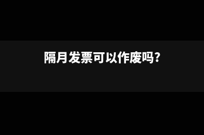 隔月发票可以报销吗?(隔月发票可以作废吗?)
