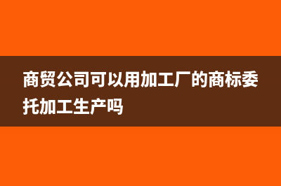商贸公司可以用劳务发票做成本么?(商贸公司可以用加工厂的商标委托加工生产吗)