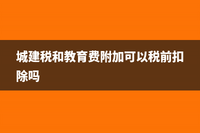 城建税和教育费附加如何缴纳?(城建税和教育费附加可以税前扣除吗)