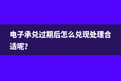 电子承兑过期后怎么兑现处理合适呢？