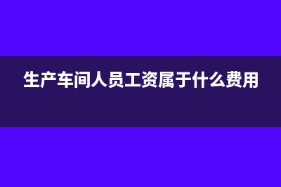 生产车间人员工资如何做财务处理合适？(生产车间人员工资属于什么费用)