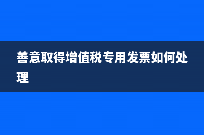 善意取得增值税专用发票的税务处理怎么做？(善意取得增值税专用发票如何处理)