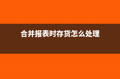 合并报表时存货中未实现损益如何做会计处理？(合并报表时存货怎么处理)