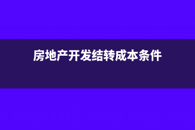 房地产开发结转完工产品如何做会计处理？(房地产开发结转成本条件)