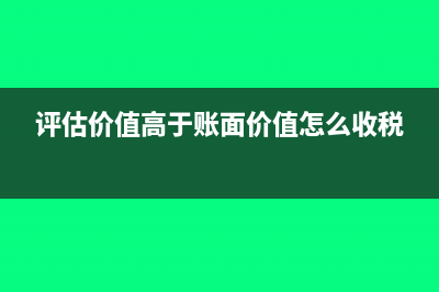评估价值高于账面价值如何做账务处理合适？(评估价值高于账面价值怎么收税)