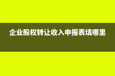 企业股权转让收入税务处理及相关政策依据(企业股权转让收入申报表填哪里)