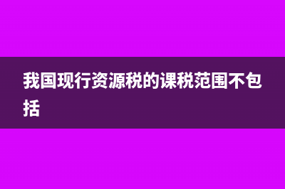 我国现行资源税包括哪些项目及相关考题分析(我国现行资源税的课税范围不包括)