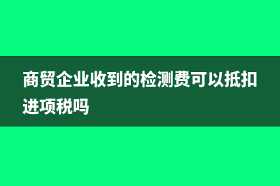 商贸企业收到的加工费如何做会计处理呢？(商贸企业收到的检测费可以抵扣进项税吗)