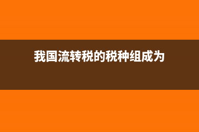 我国流转税的税种包括哪些内容及账务处理分析(我国流转税的税种组成为)
