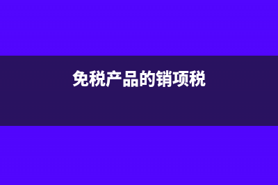 免税的销项税如何入账处理合适呢？(免税产品的销项税)