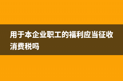 用于企业职工福利的进项发票如何记账?(用于本企业职工的福利应当征收消费税吗)
