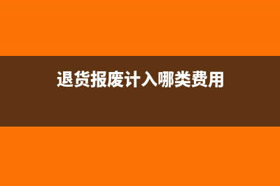 退货报废计入哪个科目?(退货报废计入哪类费用)