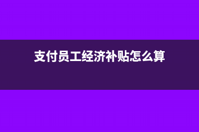支付员工经济补金怎么申报个税?(支付员工经济补贴怎么算)