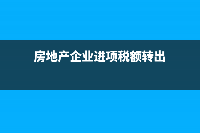 房地产企业进项税转出如何处理?(房地产企业进项税额转出)