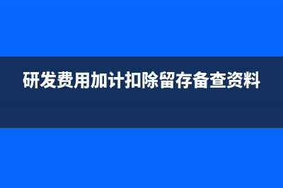 研发费用加计扣除税务管理怎么做?(研发费用加计扣除留存备查资料)