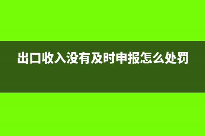 出口收入没有及时确认申报如何处理?(出口收入没有及时申报怎么处罚)