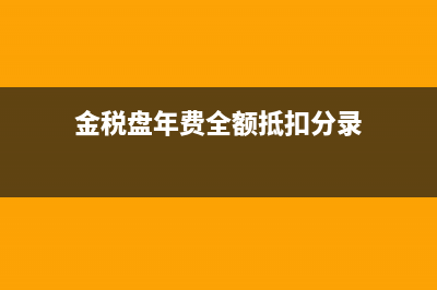 金税盘年费全额抵扣分录怎么写?(金税盘年费全额抵扣分录)