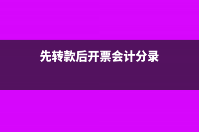 先开票后转款的会计分录如何处理?(先转款后开票会计分录)