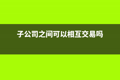 子公司之间发生的业务抵销分录怎么写?(子公司之间可以相互交易吗)
