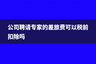 公司聘请专家的劳务费如何代缴个税?(公司聘请专家的差旅费可以税前扣除吗)
