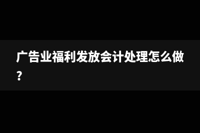 广告业福利发放会计处理怎么做?