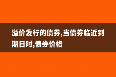 溢价发行的债券收到债券款时分录怎么写?(溢价发行的债券,当债券临近到期日时,债券价格)