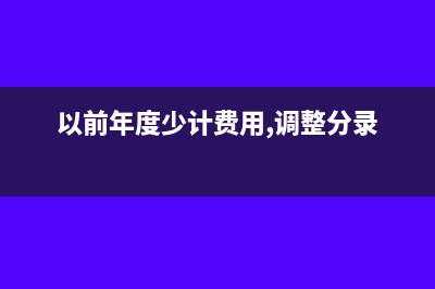 以前年度少计费用所得税如何处理?(以前年度少计费用,调整分录)