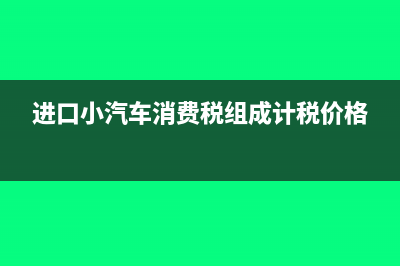 进口小汽车消费税税率是多少?(进口小汽车消费税组成计税价格)