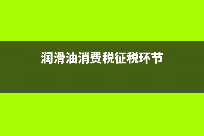 润滑油消费税征收环节是怎样的?(润滑油消费税征税环节)