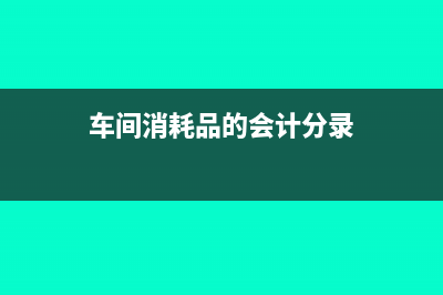 车间用的消耗品怎么入账?(车间消耗品的会计分录)